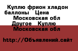 Куплю фрион хладон баллоны › Цена ­ 50 000 - Московская обл. Другое » Куплю   . Московская обл.